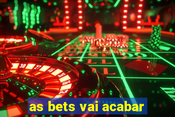 as bets vai acabar